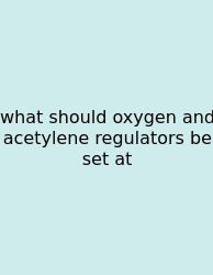 What Should Oxygen And Acetylene Regulators Be Set At