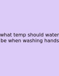 What Temp Should Water Be When Washing Hands