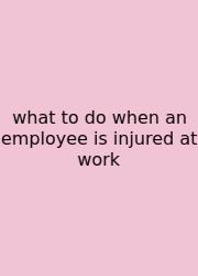 What To Do When An Employee Is Injured At Work