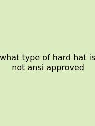 What Type Of Hard Hat Is Not Ansi Approved