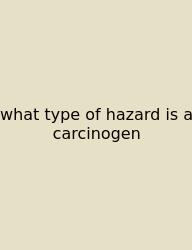 What Type Of Hazard Is A Carcinogen