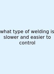 What Type Of Welding Is Slower And Easier To Control