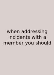 When Addressing Incidents With A Member You Should