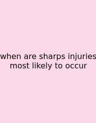 When Are Sharps Injuries Most Likely To Occur