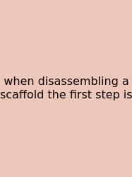 When Disassembling A Scaffold The First Step Is