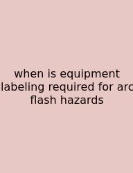 When Is Equipment Labeling Required For Arc Flash Hazards