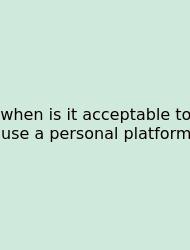 When Is It Acceptable To Use A Personal Platform