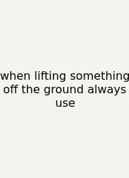When Lifting Something Off The Ground Always Use
