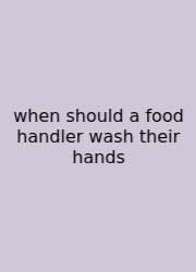 When Should A Food Handler Wash Their Hands