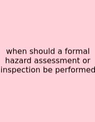When Should A Formal Hazard Assessment Or Inspection Be Performed