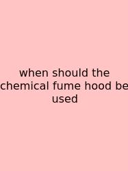 When Should The Chemical Fume Hood Be Used