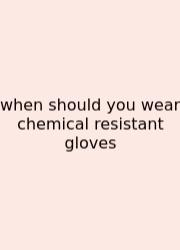 When Should You Wear Chemical Resistant Gloves