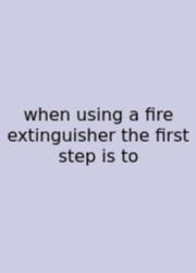 When Using A Fire Extinguisher The First Step Is To