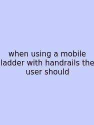 When Using A Mobile Ladder With Handrails The User Should