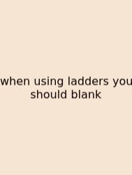 When Using Ladders You Should Blank