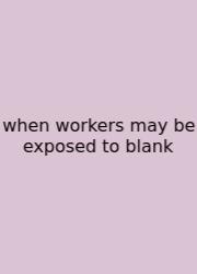 When Workers May Be Exposed To Blank