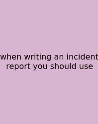 When Writing An Incident Report You Should Use