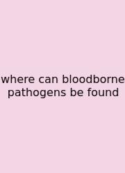 Where Can Bloodborne Pathogens Be Found