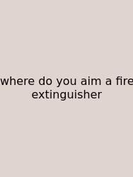 Where Do You Aim A Fire Extinguisher