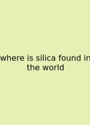 Where Is Silica Found In The World