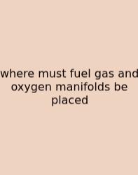 Where Must Fuel Gas And Oxygen Manifolds Be Placed