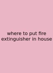 Where To Put Fire Extinguisher In House