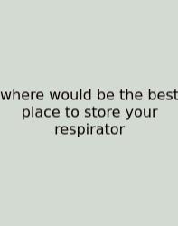 Where Would Be The Best Place To Store Your Respirator