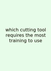 Which Cutting Tool Requires The Most Training To Use