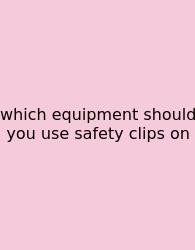 Which Equipment Should You Use Safety Clips On