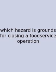Which Hazard Is Grounds For Closing A Foodservice Operation
