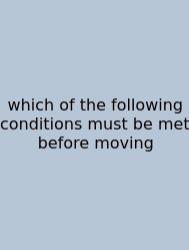 Which Of The Following Conditions Must Be Met Before Moving