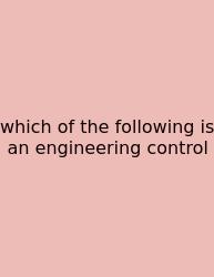 Which Of The Following Is An Engineering Control