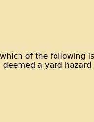 Which Of The Following Is Deemed A Yard Hazard