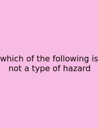 Which Of The Following Is Not A Type Of Hazard