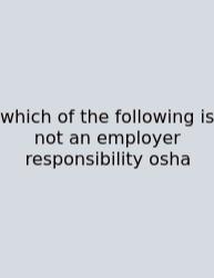Which Of The Following Is Not An Employer Responsibility Osha