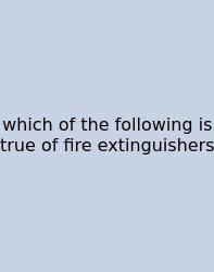 Which Of The Following Is True Of Fire Extinguishers