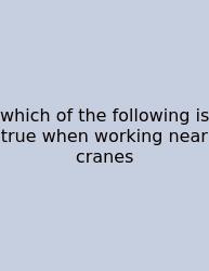 Which Of The Following Is True When Working Near Cranes