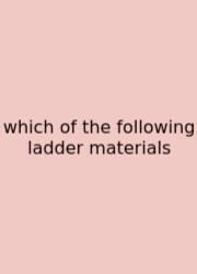 Which Of The Following Ladder Materials