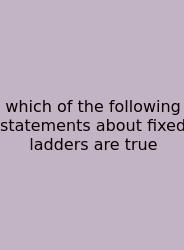Which Of The Following Statements About Fixed Ladders Are True