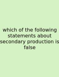 Which Of The Following Statements About Secondary Production Is False