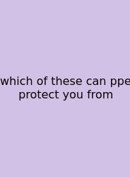 Which Of These Can Ppe Protect You From