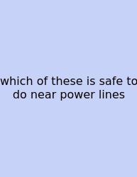 Which Of These Is Safe To Do Near Power Lines