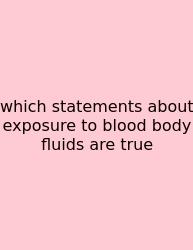 Which Statements About Exposure To Blood Body Fluids Are True