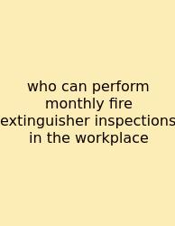 Who Can Perform Monthly Fire Extinguisher Inspections In The Workplace