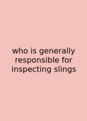 Who Is Generally Responsible For Inspecting Slings