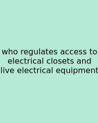 Who Regulates Access To Electrical Closets And Live Electrical Equipment